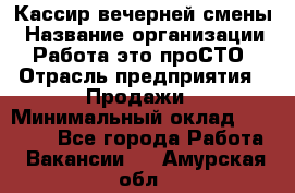 Кассир вечерней смены › Название организации ­ Работа-это проСТО › Отрасль предприятия ­ Продажи › Минимальный оклад ­ 18 000 - Все города Работа » Вакансии   . Амурская обл.